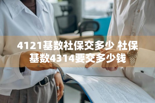 4121基数社保交多少 社保基数4314要交多少钱
