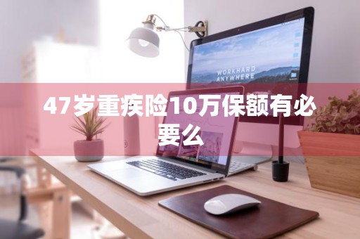 47岁重疾险10万保额有必要么