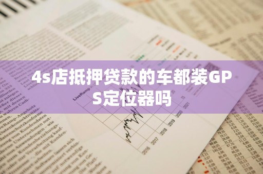 4s店抵押贷款的车都装GPS定位器吗
