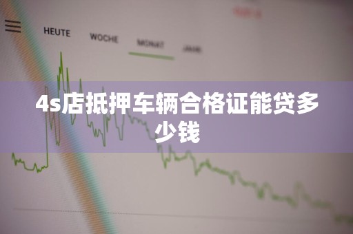 4s店抵押车辆合格证能贷多少钱