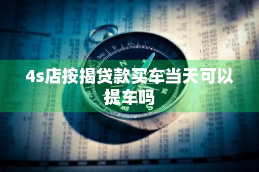 4s店按揭贷款买车当天可以提车吗