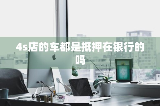 4s店的车都是抵押在银行的吗