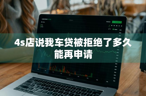4s店说我车贷被拒绝了多久能再申请