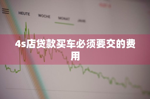 4s店贷款买车必须要交的费用