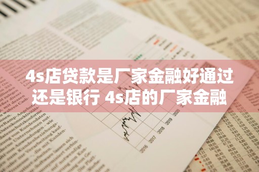 4s店贷款是厂家金融好通过还是银行 4s店的厂家金融贷款和银行贷款