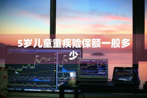 5岁儿童重疾险保额一般多少