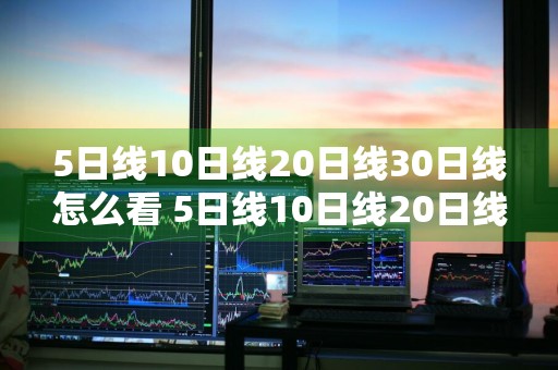 5日线10日线20日线30日线怎么看 5日线10日线20日线30日线怎么看口诀