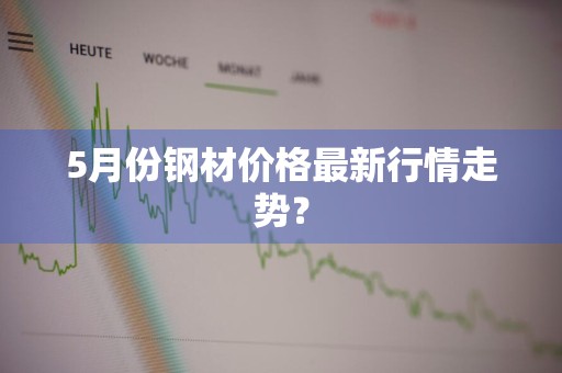 5月份钢材价格最新行情走势？