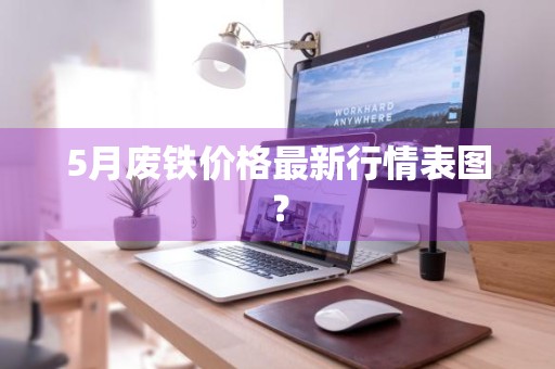 5月废铁价格最新行情表图？