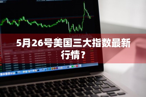 5月26号美国三大指数最新行情？