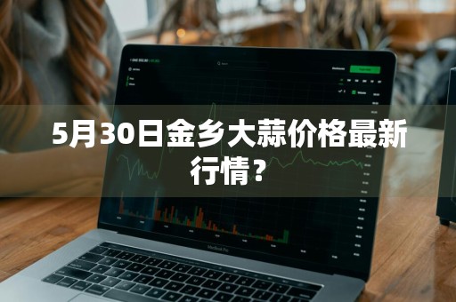 5月30日金乡大蒜价格最新行情？