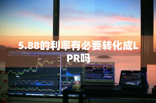 5.88的利率有必要转化成LPR吗
