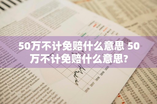 50万不计免赔什么意思 50万不计免赔什么意思?