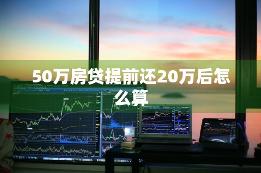 50万房贷提前还20万后怎么算