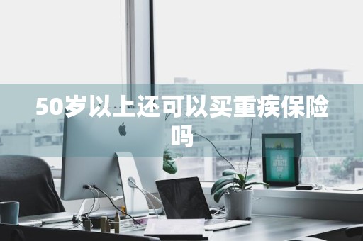 50岁以上还可以买重疾保险吗