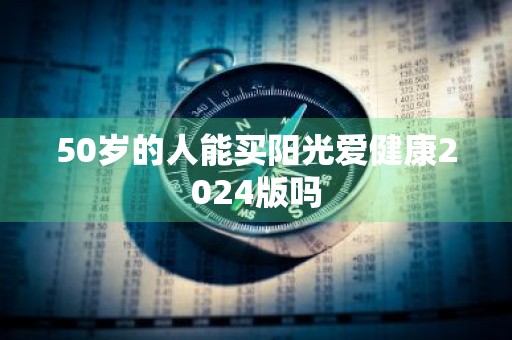 50岁的人能买阳光爱健康2024版吗