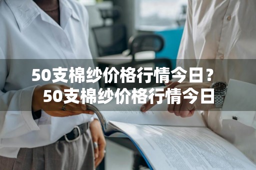 50支棉纱价格行情今日？ 50支棉纱价格行情今日