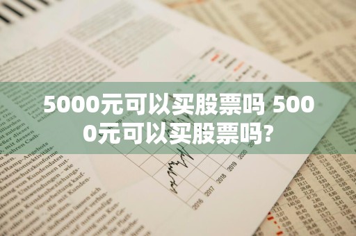 5000元可以买股票吗 5000元可以买股票吗?