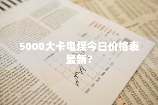 5000大卡电煤今日价格表最新？