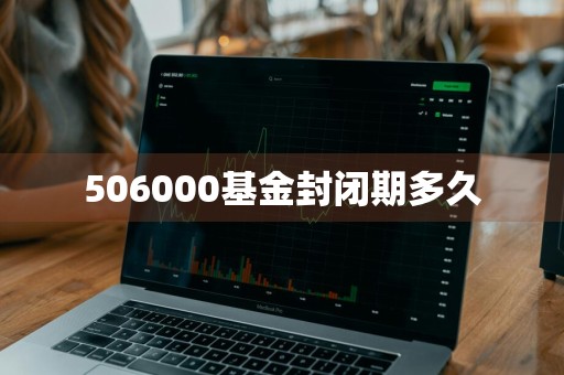 506000基金封闭期多久