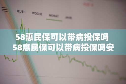 58惠民保可以带病投保吗 58惠民保可以带病投保吗安全吗