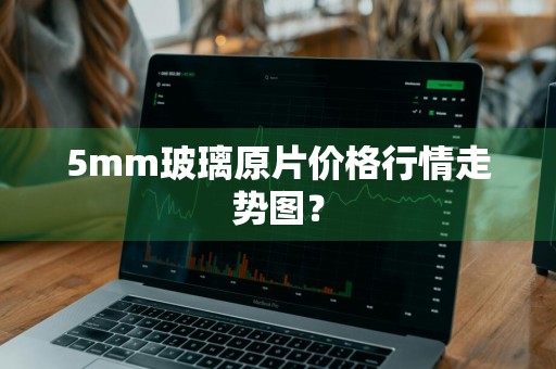 5mm玻璃原片价格行情走势图？