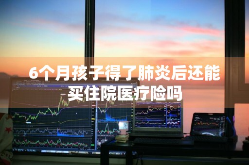 6个月孩子得了肺炎后还能买住院医疗险吗