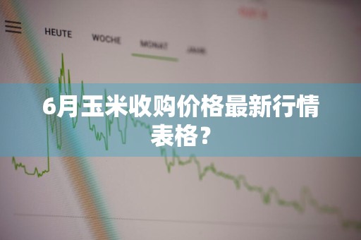 6月玉米收购价格最新行情表格？