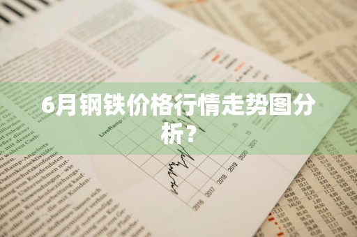 6月钢铁价格行情走势图分析？
