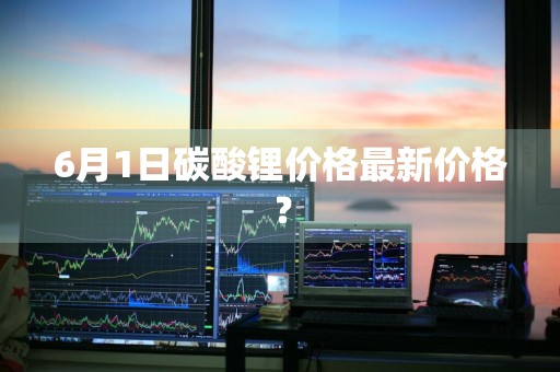 6月1日碳酸锂价格最新价格？