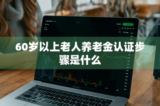 60岁以上老人养老金认证步骤是什么