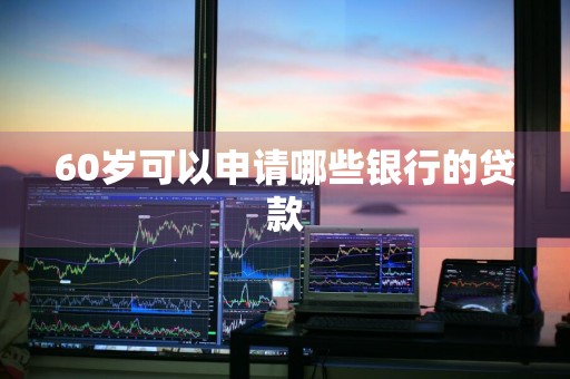 60岁可以申请哪些银行的贷款