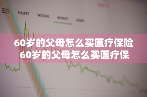 60岁的父母怎么买医疗保险 60岁的父母怎么买医疗保险呢