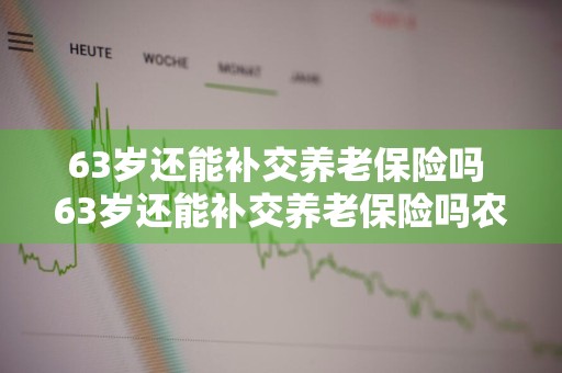 63岁还能补交养老保险吗 63岁还能补交养老保险吗农村