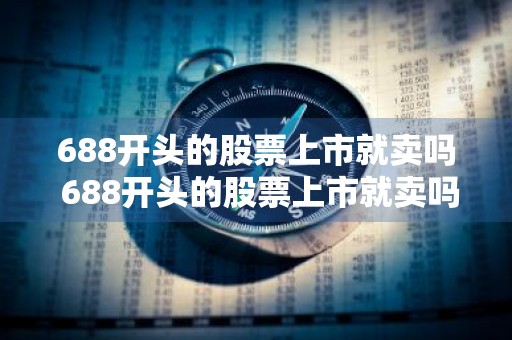 688开头的股票上市就卖吗 688开头的股票上市就卖吗是真的吗