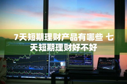 7天短期理财产品有哪些 七天短期理财好不好