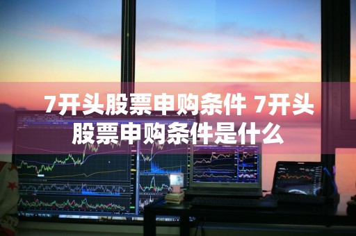 7开头股票申购条件 7开头股票申购条件是什么