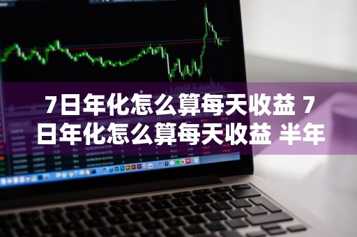 7日年化怎么算每天收益 7日年化怎么算每天收益 半年怎么算