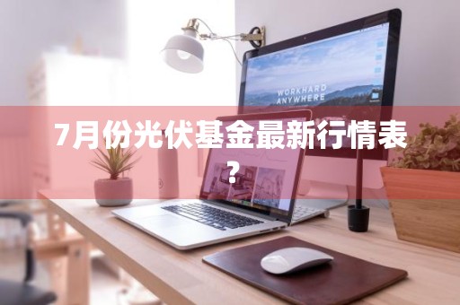 7月份光伏基金最新行情表？