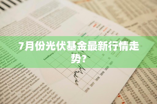 7月份光伏基金最新行情走势？
