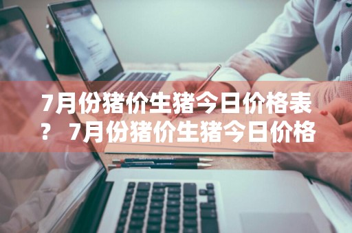7月份猪价生猪今日价格表？ 7月份猪价生猪今日价格表图片