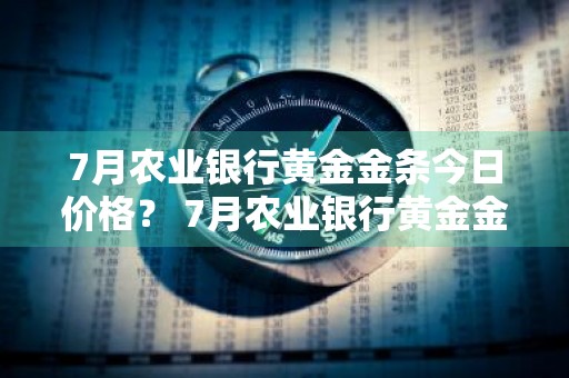 7月农业银行黄金金条今日价格？ 7月农业银行黄金金条今日价格