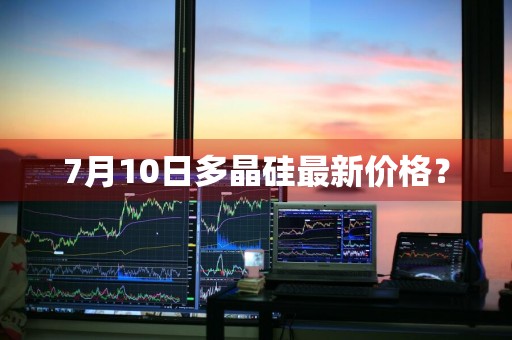 7月10日多晶硅最新价格?