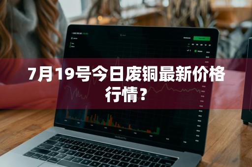 7月19号今日废铜最新价格行情？