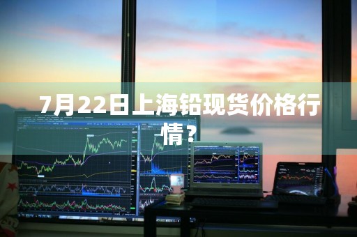 7月22日上海铅现货价格行情?