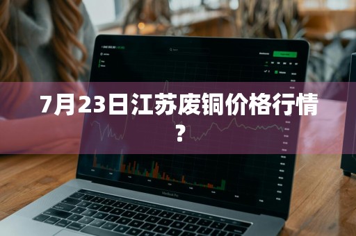 7月23日江苏废铜价格行情?