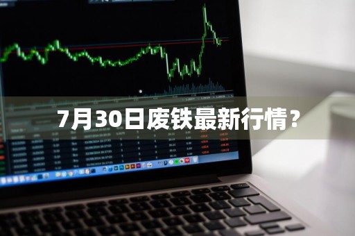 7月30日废铁最新行情？