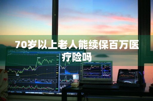 70岁以上老人能续保百万医疗险吗