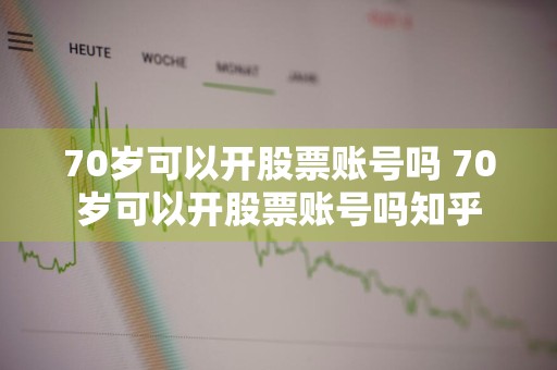 70岁可以开股票账号吗 70岁可以开股票账号吗知乎