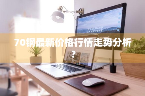 70钢最新价格行情走势分析？